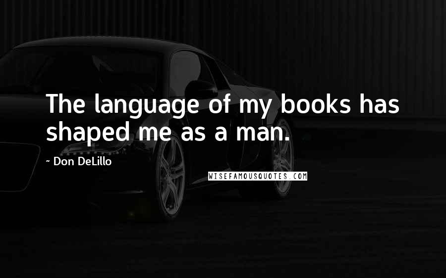 Don DeLillo Quotes: The language of my books has shaped me as a man.