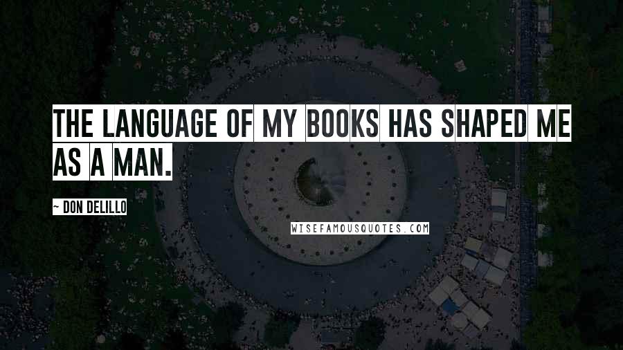 Don DeLillo Quotes: The language of my books has shaped me as a man.