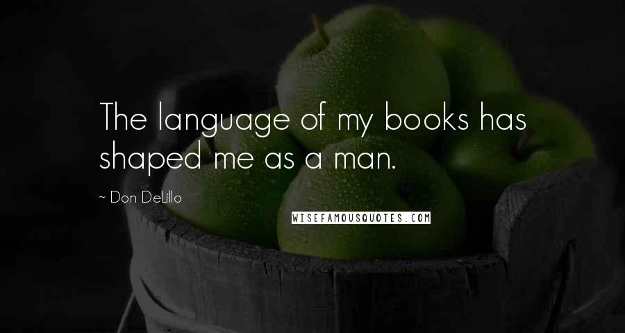 Don DeLillo Quotes: The language of my books has shaped me as a man.