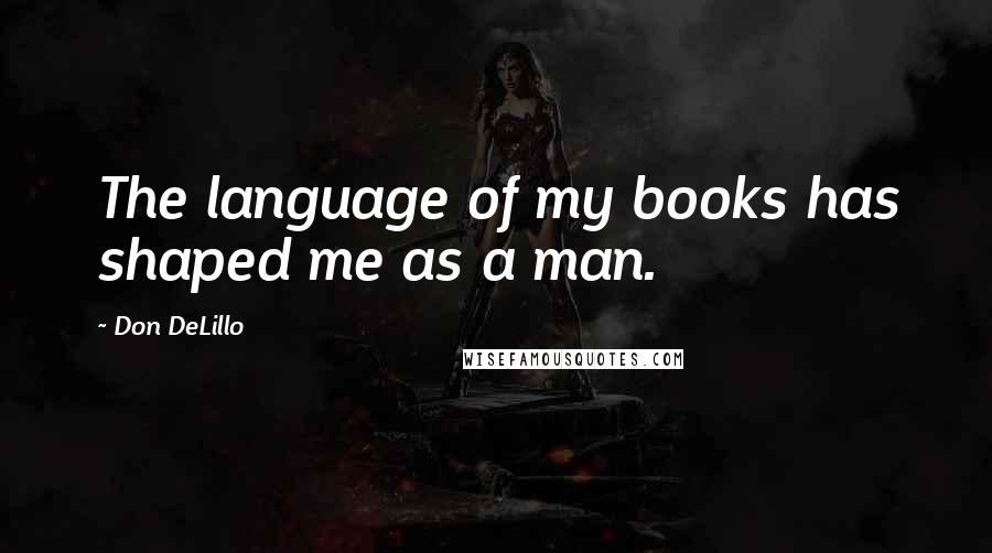 Don DeLillo Quotes: The language of my books has shaped me as a man.