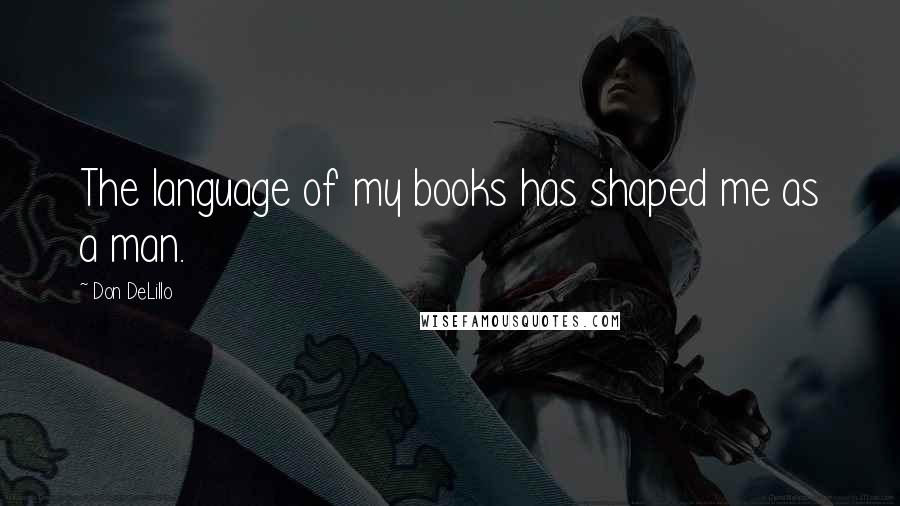 Don DeLillo Quotes: The language of my books has shaped me as a man.