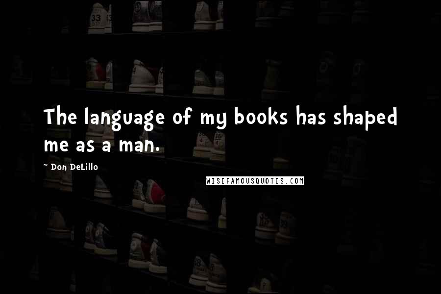 Don DeLillo Quotes: The language of my books has shaped me as a man.