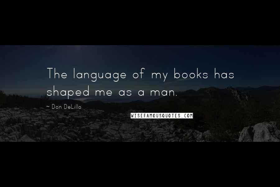 Don DeLillo Quotes: The language of my books has shaped me as a man.