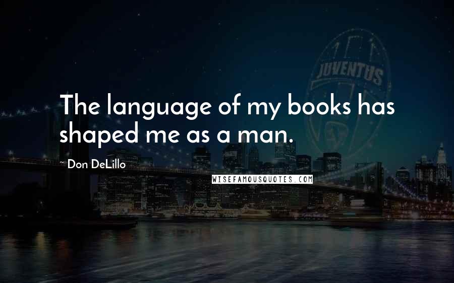 Don DeLillo Quotes: The language of my books has shaped me as a man.