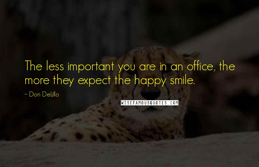 Don DeLillo Quotes: The less important you are in an office, the more they expect the happy smile.