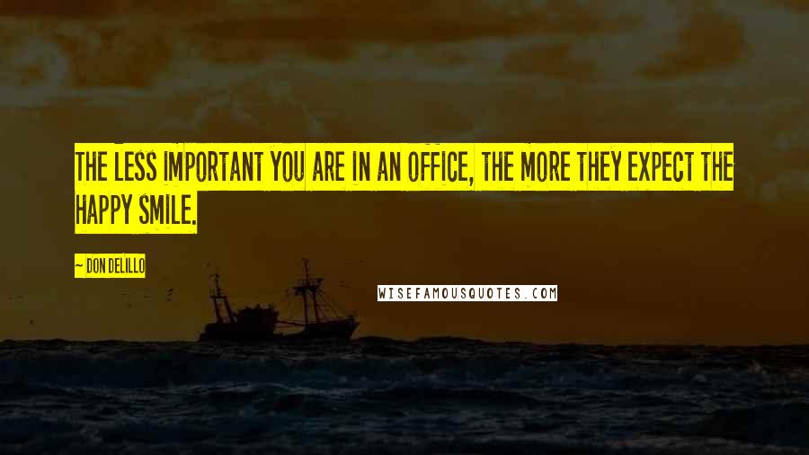 Don DeLillo Quotes: The less important you are in an office, the more they expect the happy smile.