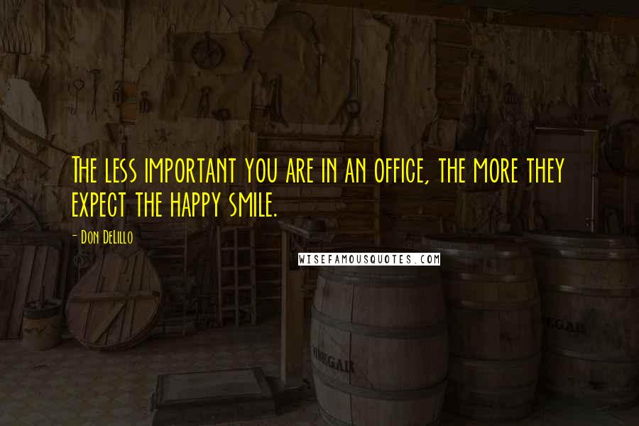 Don DeLillo Quotes: The less important you are in an office, the more they expect the happy smile.
