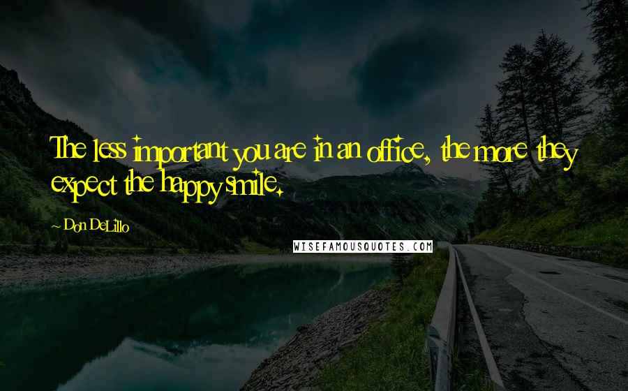 Don DeLillo Quotes: The less important you are in an office, the more they expect the happy smile.
