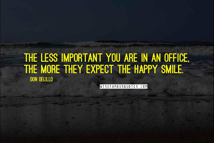 Don DeLillo Quotes: The less important you are in an office, the more they expect the happy smile.