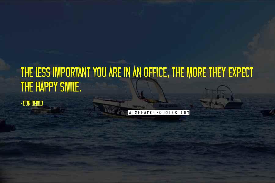 Don DeLillo Quotes: The less important you are in an office, the more they expect the happy smile.
