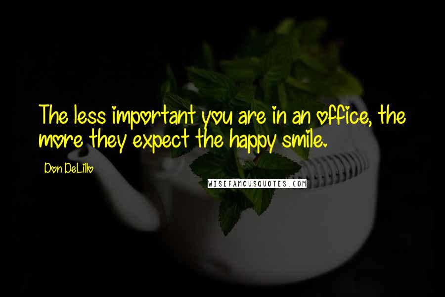 Don DeLillo Quotes: The less important you are in an office, the more they expect the happy smile.