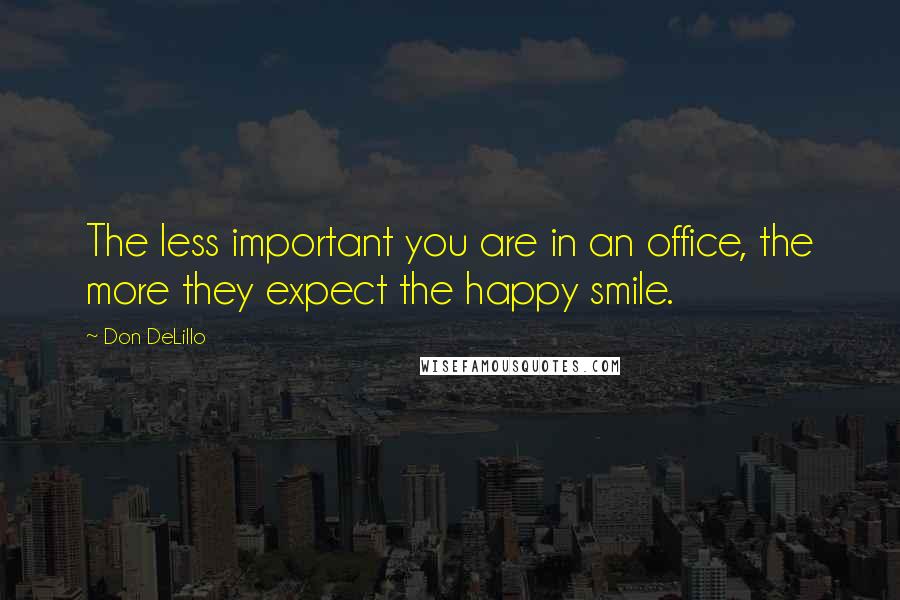 Don DeLillo Quotes: The less important you are in an office, the more they expect the happy smile.