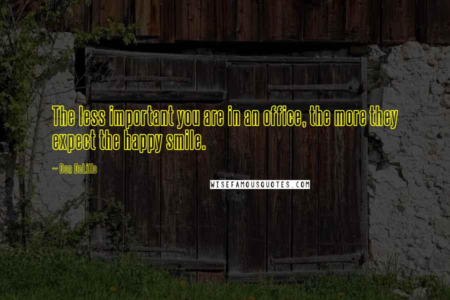 Don DeLillo Quotes: The less important you are in an office, the more they expect the happy smile.