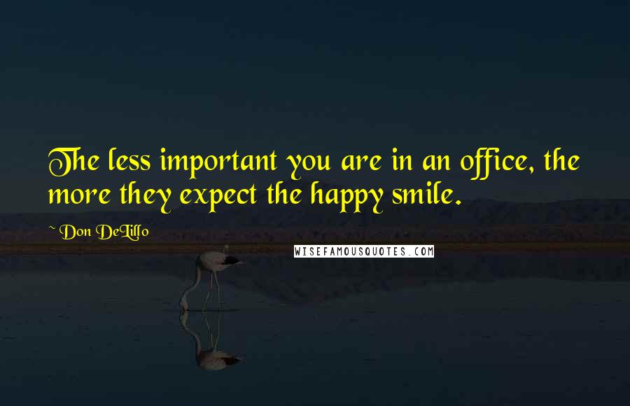 Don DeLillo Quotes: The less important you are in an office, the more they expect the happy smile.