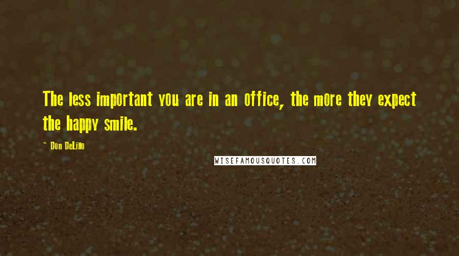 Don DeLillo Quotes: The less important you are in an office, the more they expect the happy smile.