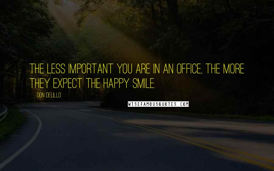 Don DeLillo Quotes: The less important you are in an office, the more they expect the happy smile.