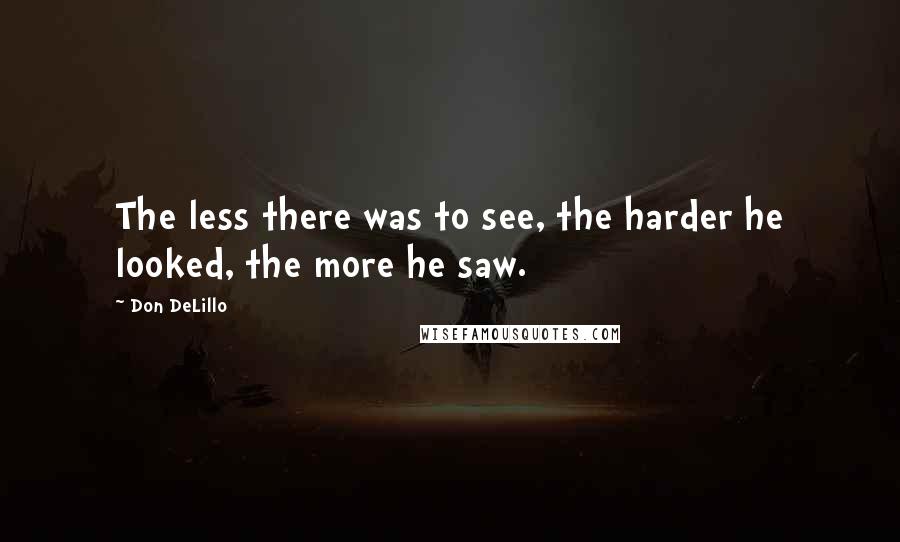 Don DeLillo Quotes: The less there was to see, the harder he looked, the more he saw.