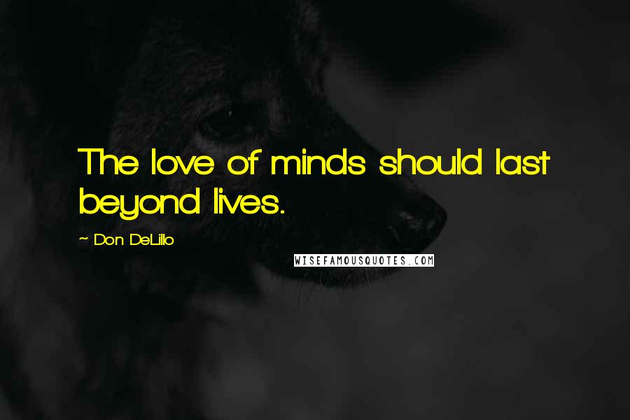 Don DeLillo Quotes: The love of minds should last beyond lives.