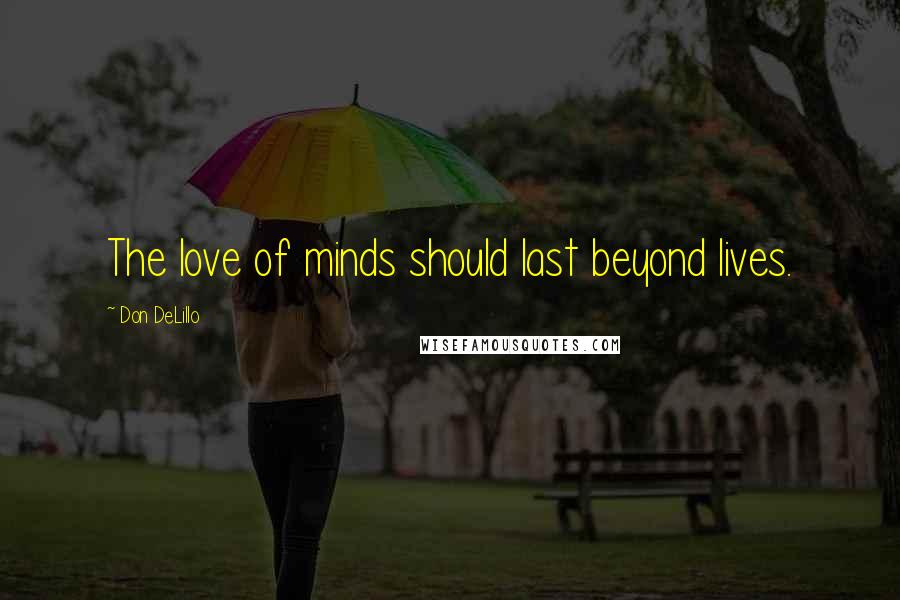 Don DeLillo Quotes: The love of minds should last beyond lives.