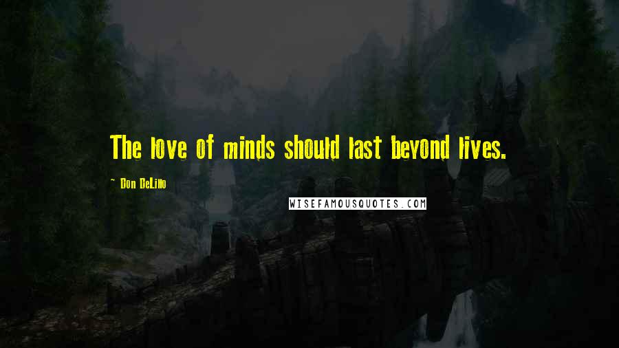Don DeLillo Quotes: The love of minds should last beyond lives.