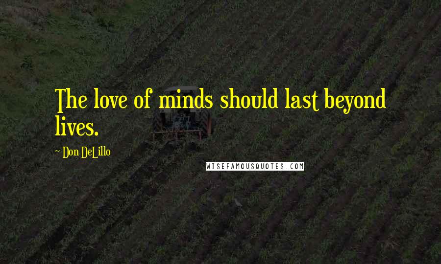 Don DeLillo Quotes: The love of minds should last beyond lives.