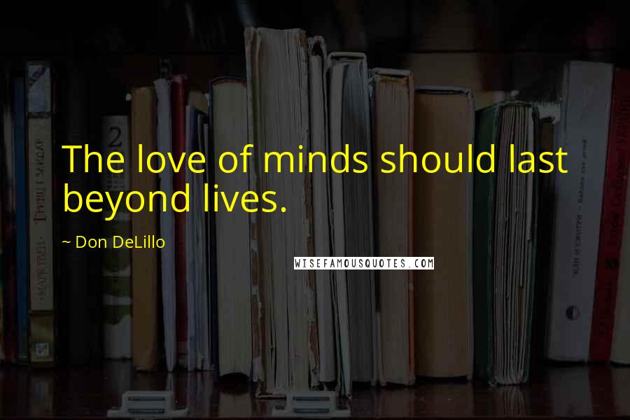 Don DeLillo Quotes: The love of minds should last beyond lives.