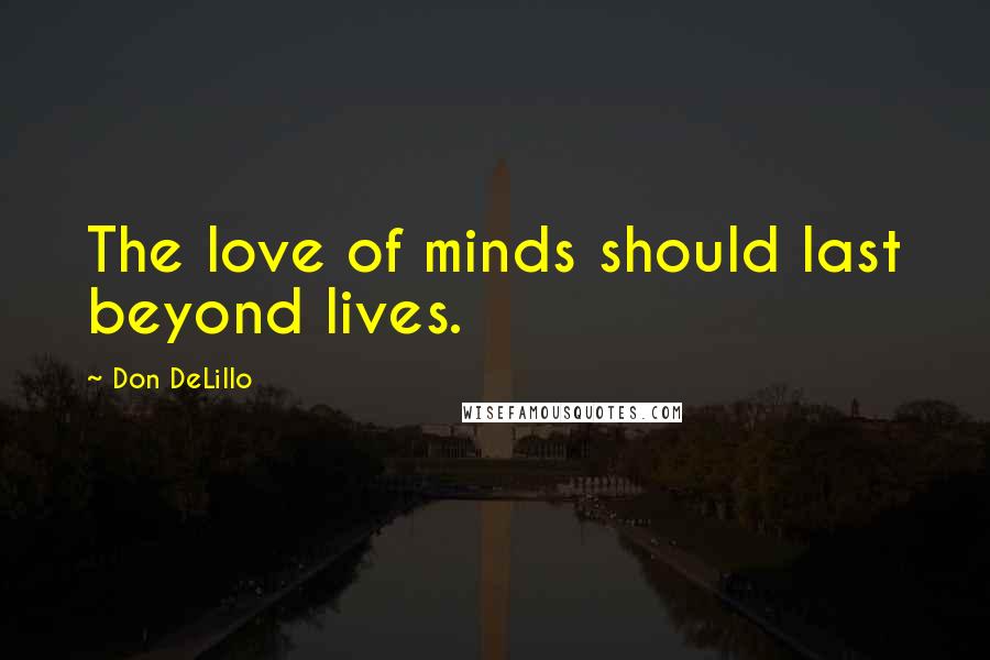 Don DeLillo Quotes: The love of minds should last beyond lives.