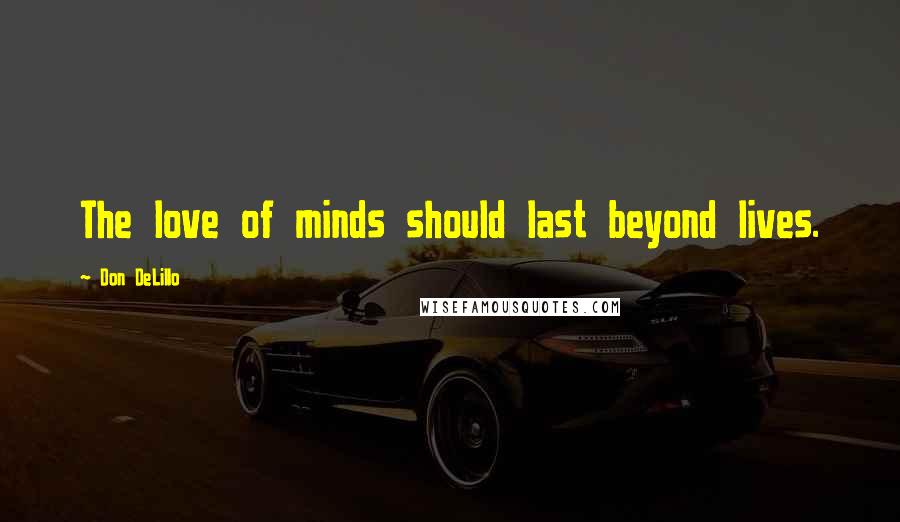 Don DeLillo Quotes: The love of minds should last beyond lives.