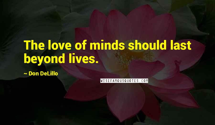 Don DeLillo Quotes: The love of minds should last beyond lives.