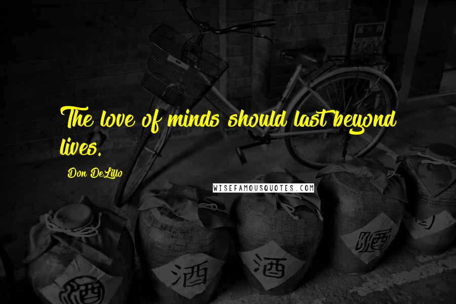 Don DeLillo Quotes: The love of minds should last beyond lives.