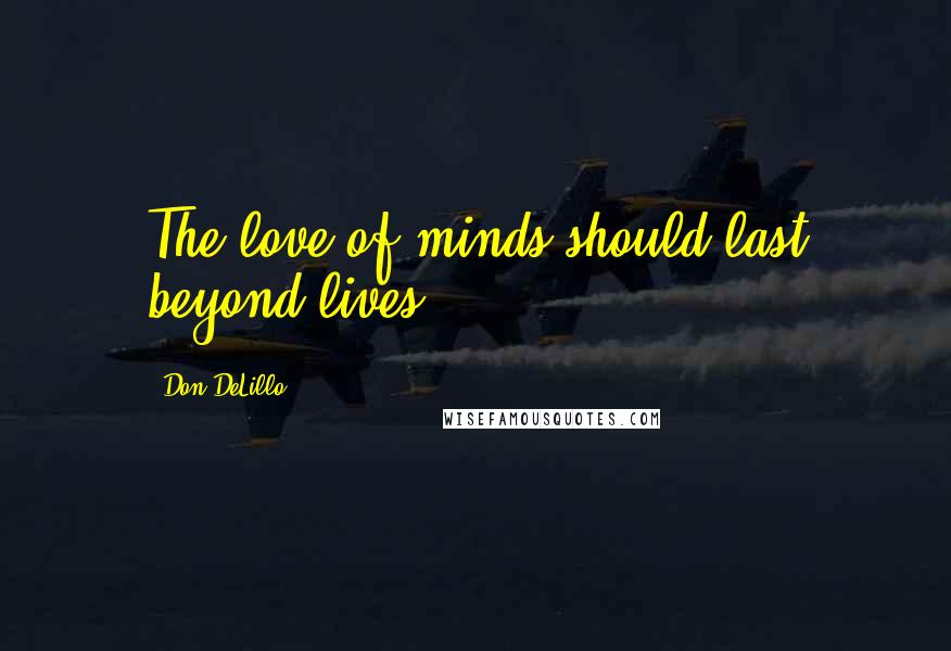 Don DeLillo Quotes: The love of minds should last beyond lives.