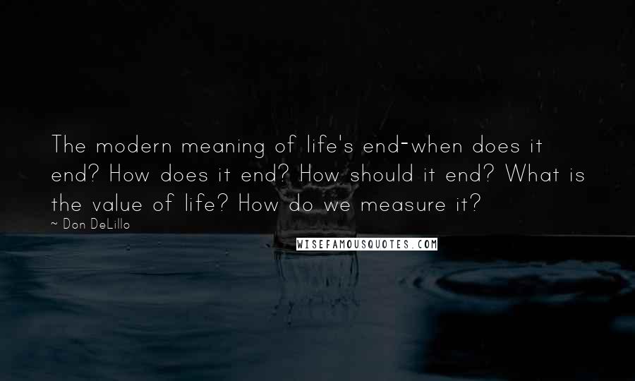 Don DeLillo Quotes: The modern meaning of life's end-when does it end? How does it end? How should it end? What is the value of life? How do we measure it?