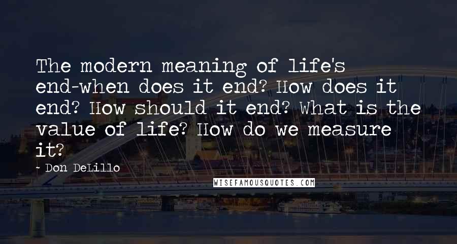 Don DeLillo Quotes: The modern meaning of life's end-when does it end? How does it end? How should it end? What is the value of life? How do we measure it?