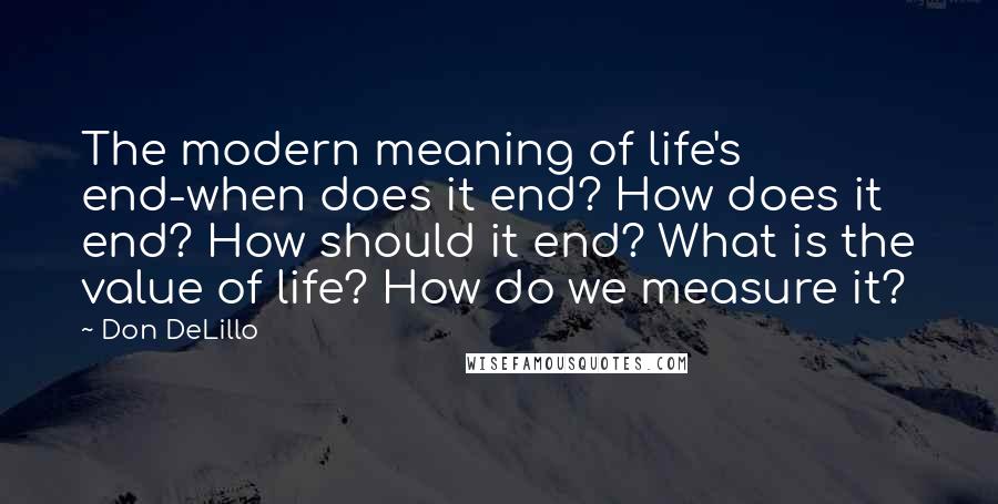 Don DeLillo Quotes: The modern meaning of life's end-when does it end? How does it end? How should it end? What is the value of life? How do we measure it?