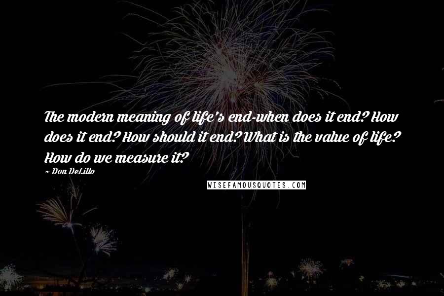 Don DeLillo Quotes: The modern meaning of life's end-when does it end? How does it end? How should it end? What is the value of life? How do we measure it?