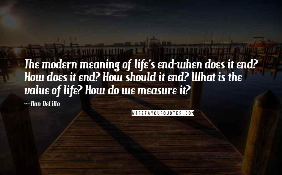 Don DeLillo Quotes: The modern meaning of life's end-when does it end? How does it end? How should it end? What is the value of life? How do we measure it?