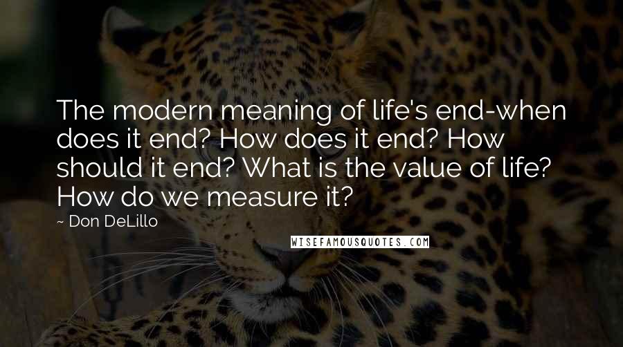 Don DeLillo Quotes: The modern meaning of life's end-when does it end? How does it end? How should it end? What is the value of life? How do we measure it?