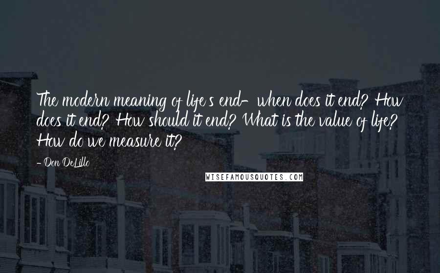 Don DeLillo Quotes: The modern meaning of life's end-when does it end? How does it end? How should it end? What is the value of life? How do we measure it?