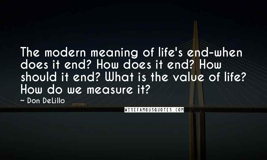 Don DeLillo Quotes: The modern meaning of life's end-when does it end? How does it end? How should it end? What is the value of life? How do we measure it?