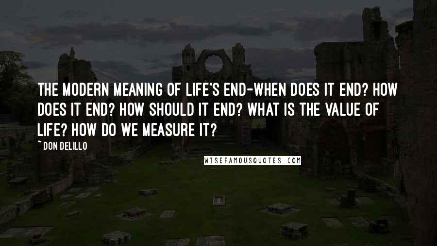 Don DeLillo Quotes: The modern meaning of life's end-when does it end? How does it end? How should it end? What is the value of life? How do we measure it?