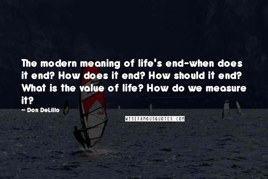 Don DeLillo Quotes: The modern meaning of life's end-when does it end? How does it end? How should it end? What is the value of life? How do we measure it?