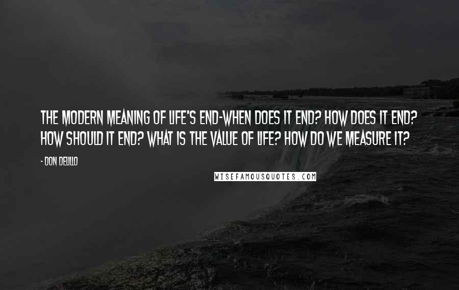 Don DeLillo Quotes: The modern meaning of life's end-when does it end? How does it end? How should it end? What is the value of life? How do we measure it?