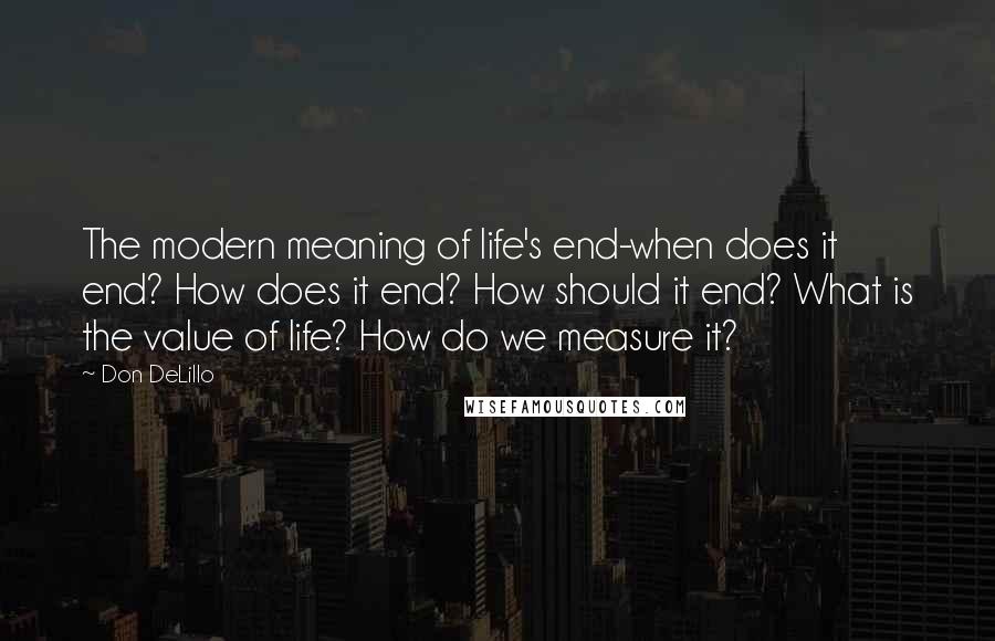 Don DeLillo Quotes: The modern meaning of life's end-when does it end? How does it end? How should it end? What is the value of life? How do we measure it?