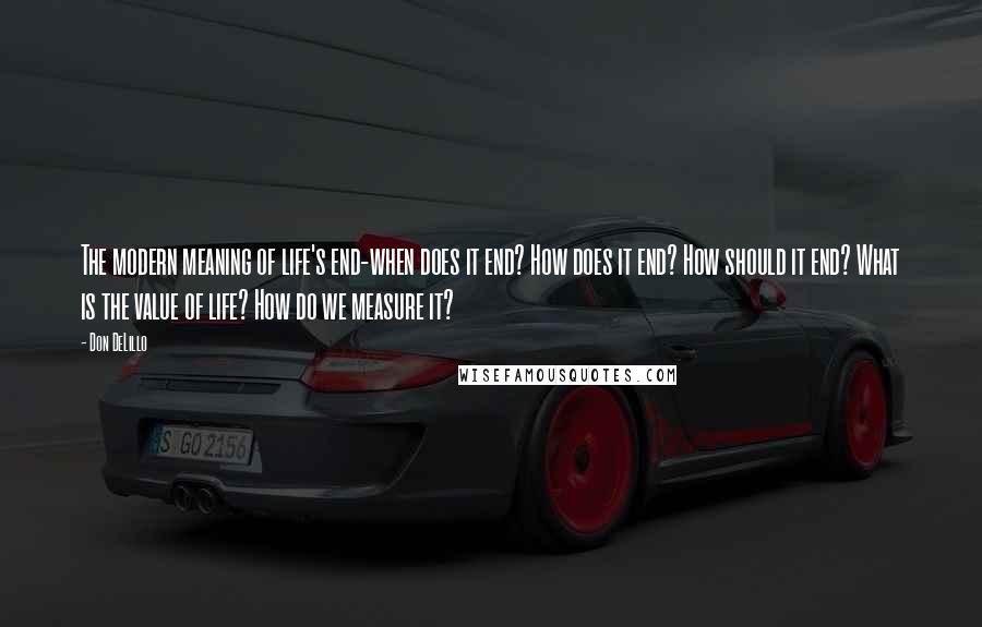 Don DeLillo Quotes: The modern meaning of life's end-when does it end? How does it end? How should it end? What is the value of life? How do we measure it?