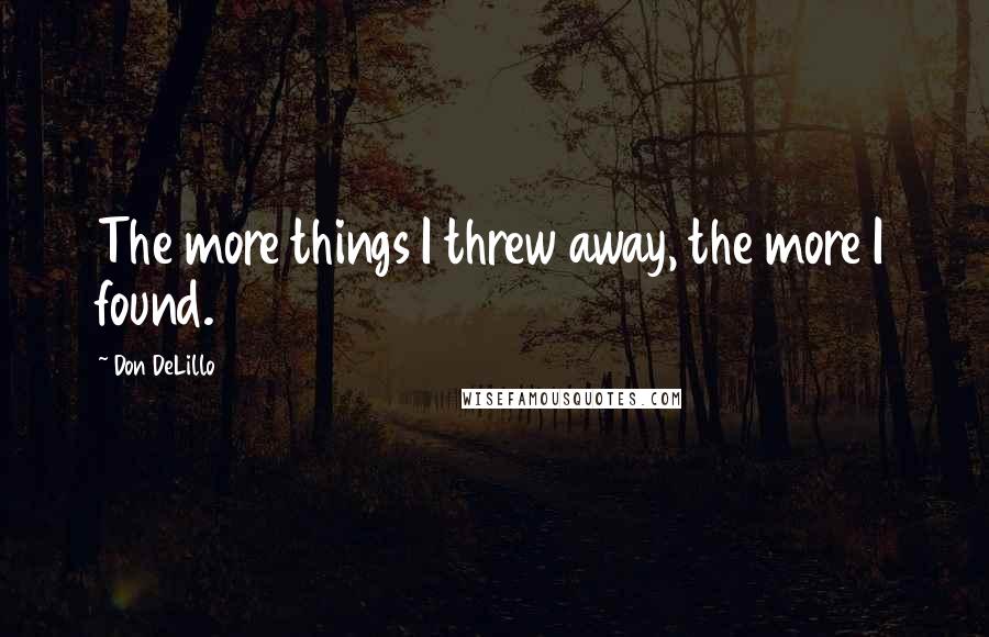 Don DeLillo Quotes: The more things I threw away, the more I found.