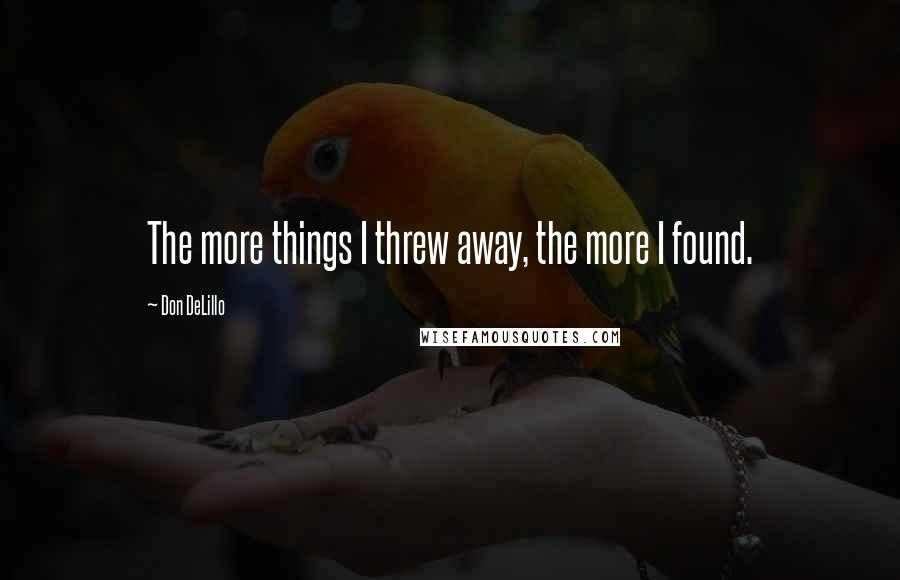 Don DeLillo Quotes: The more things I threw away, the more I found.