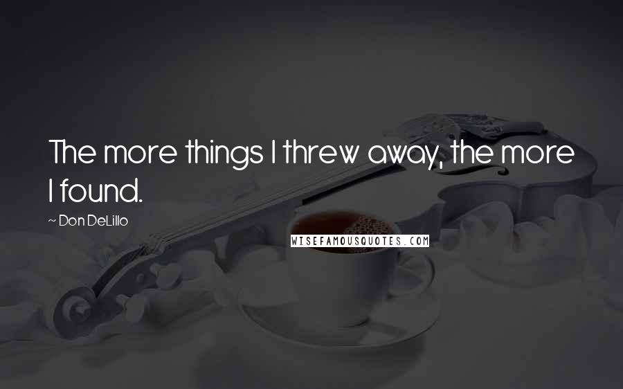 Don DeLillo Quotes: The more things I threw away, the more I found.