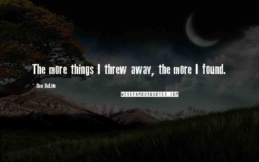 Don DeLillo Quotes: The more things I threw away, the more I found.