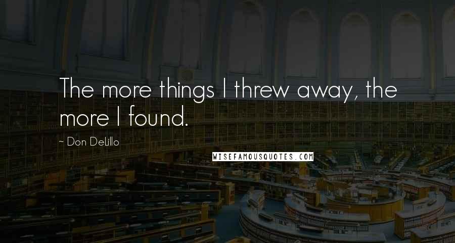 Don DeLillo Quotes: The more things I threw away, the more I found.