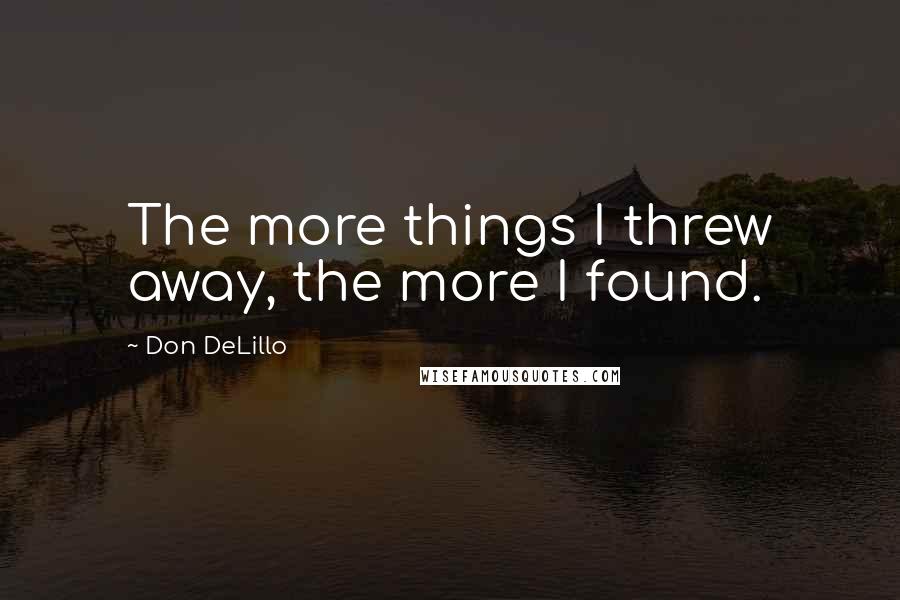 Don DeLillo Quotes: The more things I threw away, the more I found.